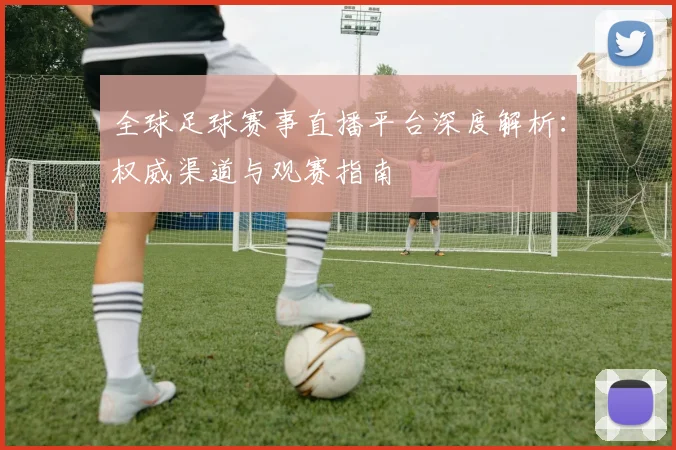 全球足球赛事直播平台深度解析：权威渠道与观赛指南