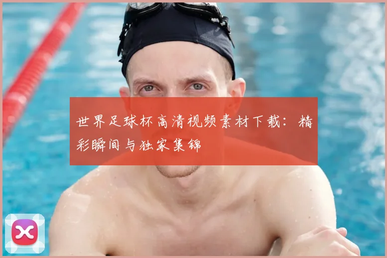 世界足球杯高清视频素材下载:精彩瞬间与独家集锦