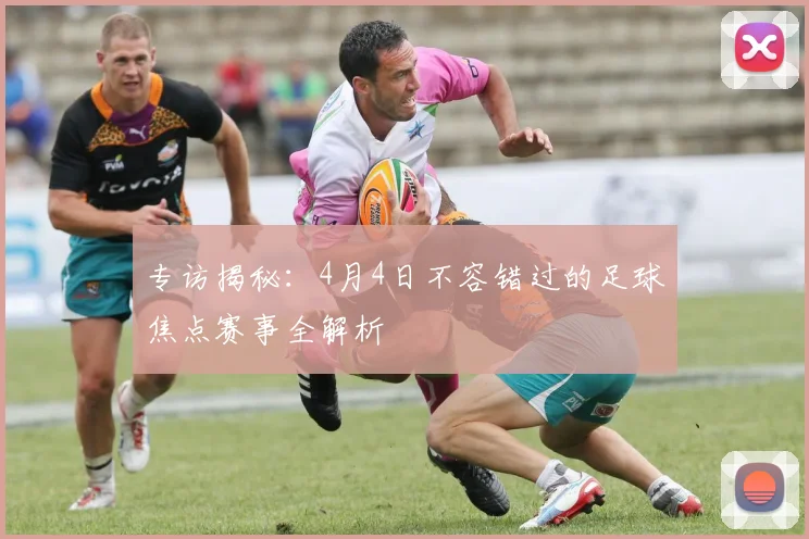 专访揭秘:4月4日不容错过的足球焦点赛事全解析