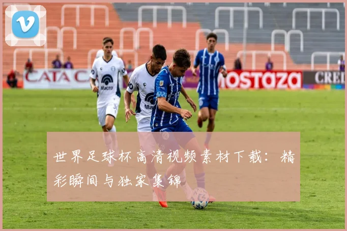 世界足球杯高清视频素材下载:精彩瞬间与独家集锦