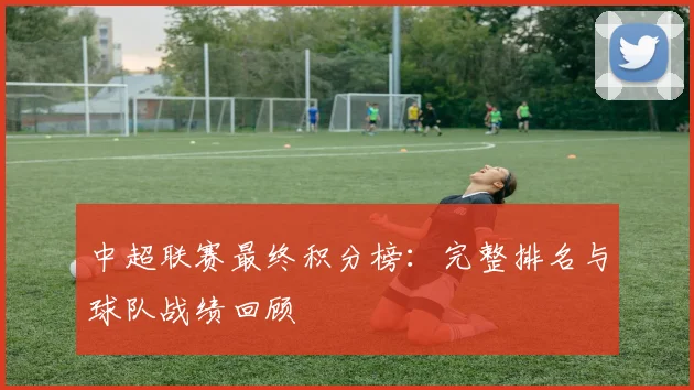 中超联赛最终积分榜:完整排名与球队战绩回顾