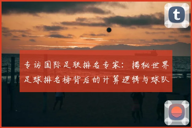 专访国际足联排名专家:揭秘世界足球排名榜背后的计算逻辑与球队策略