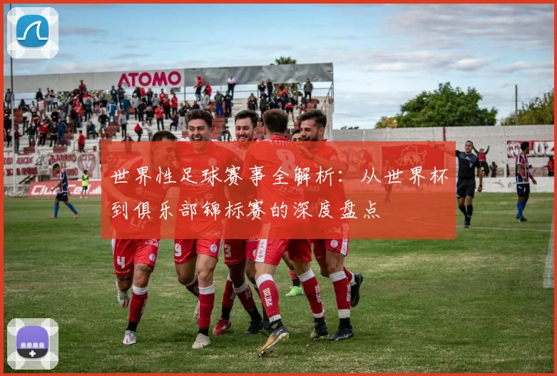 世界性足球赛事全解析：从世界杯到俱乐部锦标赛的深度盘点