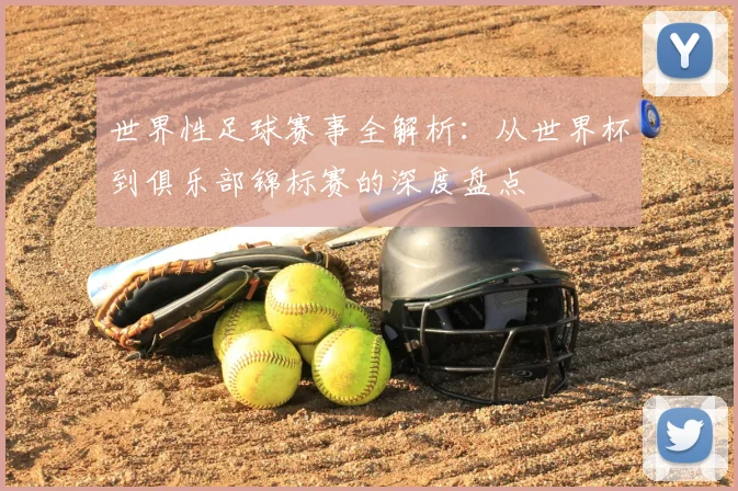 世界性足球赛事全解析:从世界杯到俱乐部锦标赛的深度盘点