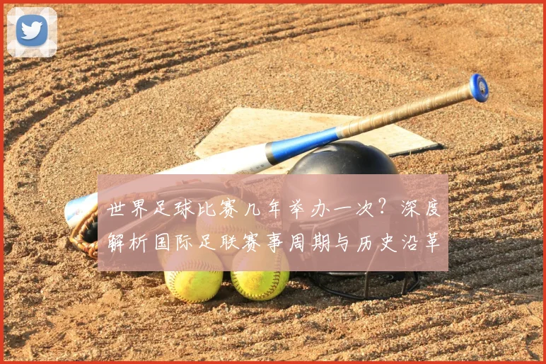 世界足球比赛几年举办一次?深度解析国际足联赛事周期与历史沿革
