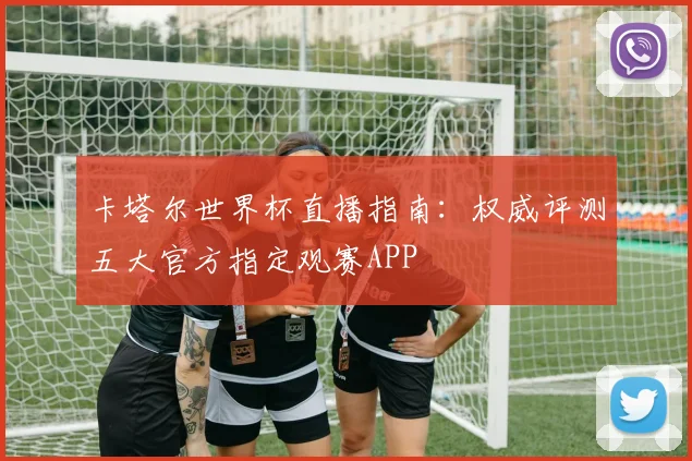 卡塔尔世界杯直播指南:权威评测五大官方指定观赛APP