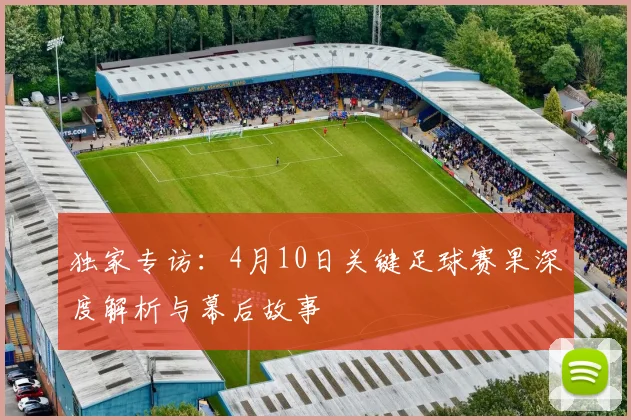 独家专访：4月10日关键足球赛果深度解析与幕后故事