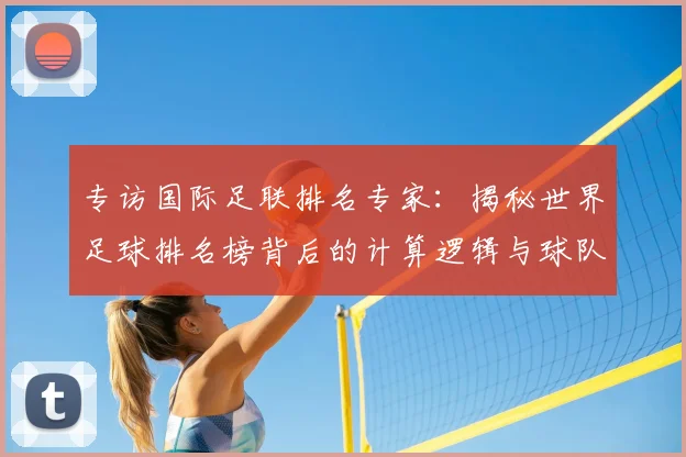 专访国际足联排名专家:揭秘世界足球排名榜背后的计算逻辑与球队策略