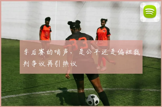 季后赛的哨声,是公平还是偏袒裁判争议再引热议