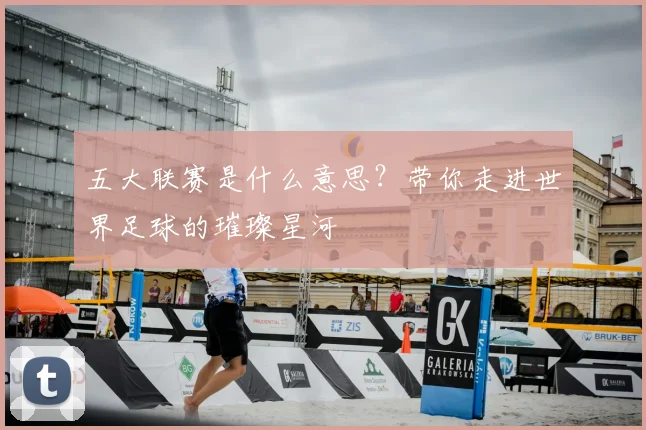 五大联赛是什么意思?带你走进世界足球的璀璨星河