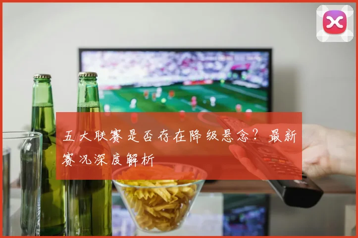 五大联赛是否存在降级悬念?最新赛况深度解析
