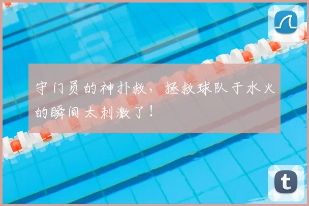 守门员的神扑救,拯救球队于水火的瞬间太刺激了!