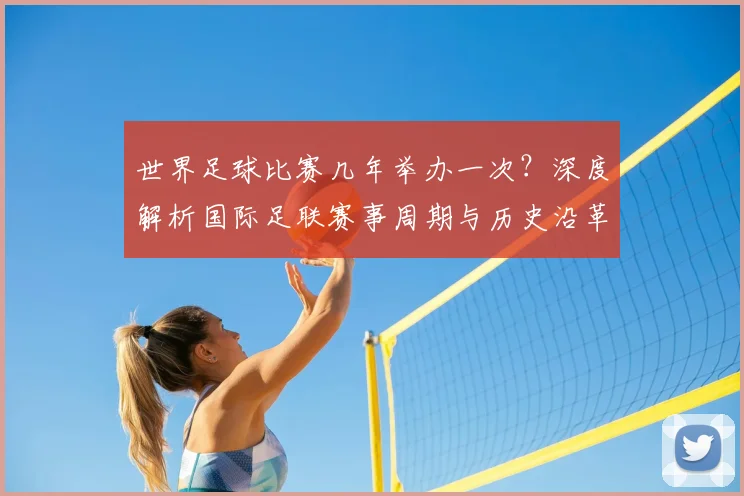 世界足球比赛几年举办一次?深度解析国际足联赛事周期与历史沿革