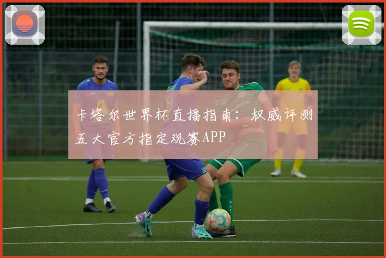 卡塔尔世界杯直播指南:权威评测五大官方指定观赛APP