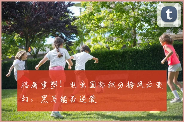 格局重塑!电竞国际积分榜风云变幻,黑马能否逆袭