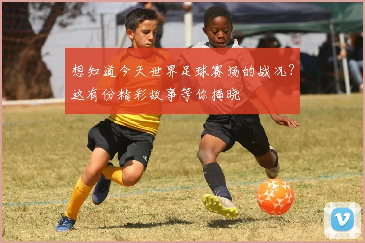 想知道今天世界足球赛场的战况?这有份精彩故事等你揭晓