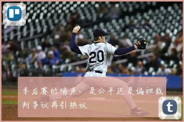 季后赛的哨声,是公平还是偏袒裁判争议再引热议